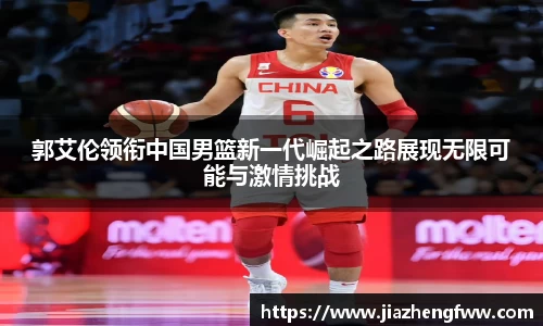 郭艾伦领衔中国男篮新一代崛起之路展现无限可能与激情挑战