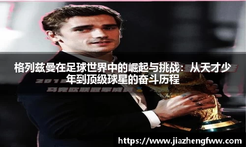 格列兹曼在足球世界中的崛起与挑战：从天才少年到顶级球星的奋斗历程
